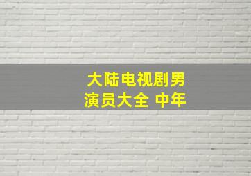 大陆电视剧男演员大全 中年